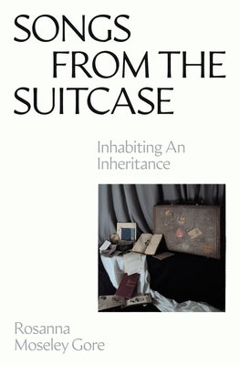 Songs from the Suitcase: Inhabiting an Inheritance by Moseley Gore, Rosanna
