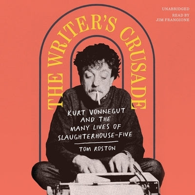 The Writer's Crusade: Kurt Vonnegut and the Many Lives of Slaughterhouse-Five by Roston, Tom