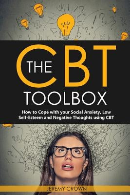 The CBT Toolbox: How to Cope with Your Social Anxiety, Low Self-Esteem and Negative Thoughts Using CBT by Crown, Jeremy