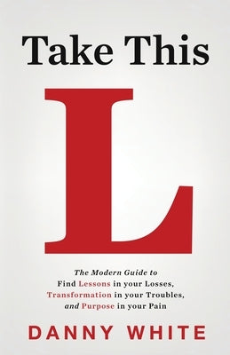 Take This L: The Modern Guide to Find Lessons in your Losses, Transformation in your Troubles, and Purpose in your Pain by White, Danny