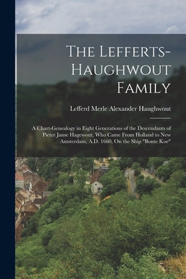 The Lefferts-Haughwout Family: A Chart-Genealogy in Eight Generations of the Descendants of Pieter Janse Hagewout, Who Came From Holland to New Amste by Haughwout, Lefferd Merle Alexander