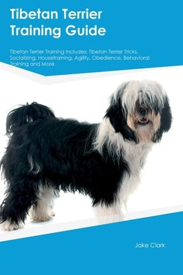 Tibetan Terrier Training Guide Tibetan Terrier Training Includes: Tibetan Terrier Tricks, Socializing, Housetraining, Agility, Obedience, Behavioral T by Clark, Jake