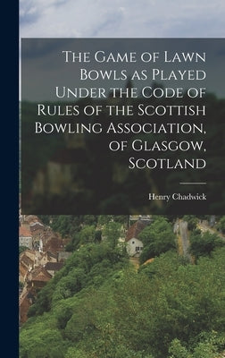 The Game of Lawn Bowls as Played Under the Code of Rules of the Scottish Bowling Association, of Glasgow, Scotland by Chadwick, Henry