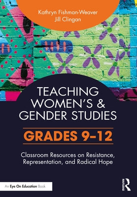 Teaching Women's and Gender Studies: Classroom Resources on Resistance, Representation, and Radical Hope (Grades 9-12) by Fishman-Weaver, Kathryn