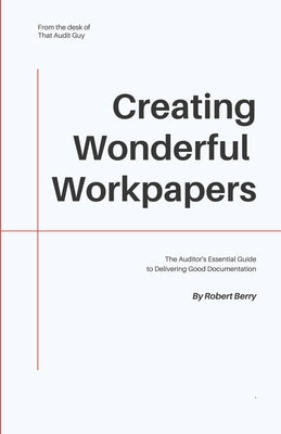 Creating Wonderful Workpapers: The Auditor's Essential Guide to Delivering Good Documentation by Berry, Robert