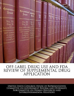 Off-Label Drug Use and FDA Review of Supplemental Drug Application by United States Congress House of Represen