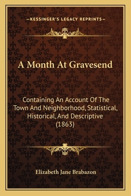 A Month At Gravesend: Containing An Account Of The Town And Neighborhood, Statistical, Historical, And Descriptive (1863) by Brabazon, Elizabeth Jane