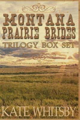 Montana Prairie Brides Trilogy Box Set: A Clean Historical Mail Order Collection by Whitsby, Kate