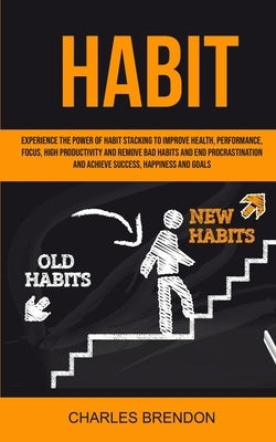 Habit: Experience The Power of Habit Stacking To Improve Health, Performance, Focus, High Productivity, And Remove Bad Habits by Charles, Brendon