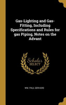 Gas-Lighting and Gas-Fitting, Including Specifications and Rules for gas Piping, Notes on the Advant by Gerhard, Wm Paul