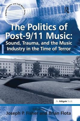 The Politics of Post-9/11 Music: Sound, Trauma, and the Music Industry in the Time of Terror by Flota, Brian