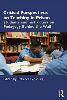 Critical Perspectives on Teaching in Prison: Students and Instructors on Pedagogy Behind the Wall by Ginsburg, Rebecca