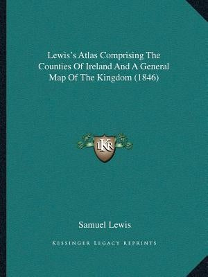 Lewis's Atlas Comprising The Counties Of Ireland And A General Map Of The Kingdom (1846) by Lewis, Samuel