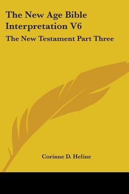 The New Age Bible Interpretation V6: The New Testament Part Three by Heline, Corinne D.