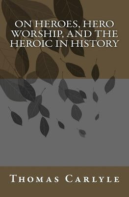 On Heroes, Hero Worship, and the Heroic in History by Carlyle, Thomas