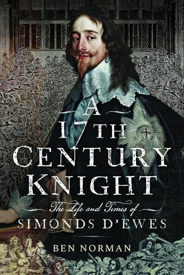 A 17th Century Knight: The Life and Times of Simonds d'Ewes by Norman, Ben