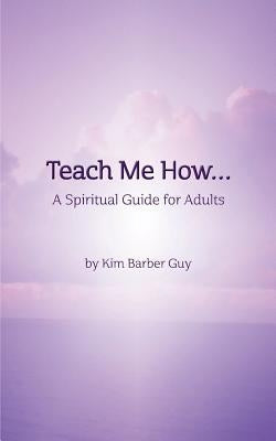 Teach Me How: A Spiritual Guide for Adults: Teach Me How: for Adults by Guy, Kim