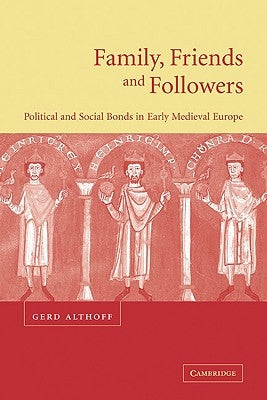 Family, Friends and Followers: Political and Social Bonds in Early Medieval Europe by Althoff, Gerd