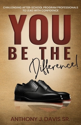 You Be the Difference: Challenging After-School Program Professionals to Lead with Confidence by Davis, Anthony J., Sr.