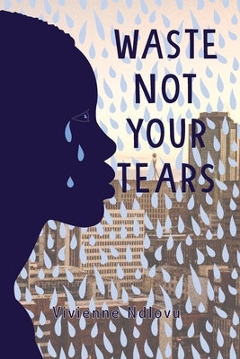 Waste Not Your Tears by Ndlovu, Vivienne