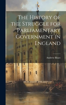 The History of the Struggle for Parliamentary Government in England by Bisset, Andrew