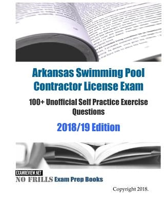 Arkansas Swimming Pool Contractor License Exam 100+ Unofficial Self Practice Exercise Questions 2018/19 Edition by Examreview