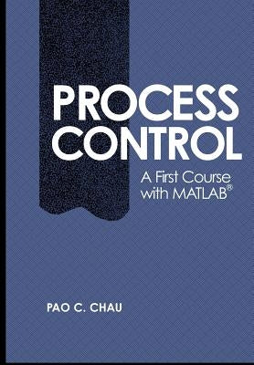 Process Control: A First Course with MATLAB by Chau, Pao C.