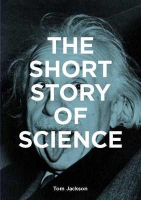 The Short Story of Science: A Pocket Guide to Key Histories, Experiments, Theories, Instruments and Methods by Jackson, Tom