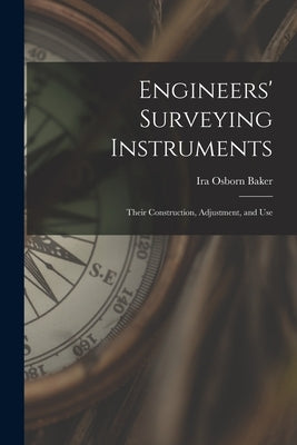 Engineers' Surveying Instruments: Their Construction, Adjustment, and Use by Baker, Ira Osborn