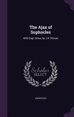 The Ajax of Sophocles: With Engl. Notes, by J.R. Pitman by Sophocles