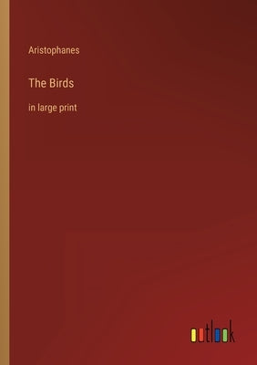 The Birds: in large print by Aristophanes