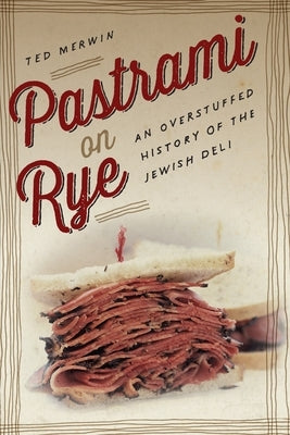 Pastrami on Rye: An Overstuffed History of the Jewish Deli by Merwin, Ted