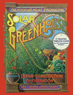 The Food and Heat Producing Solar Greenhouse: Design, Construction and Operation by Fisher, Rick