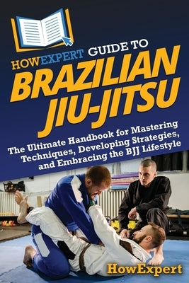 HowExpert Guide to Brazilian Jiu-Jitsu: The Ultimate Handbook for Mastering Techniques, Developing Strategies, and Embracing the BJJ Lifestyle by Howexpert