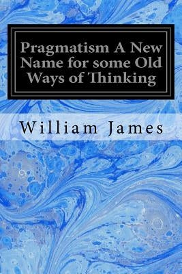 Pragmatism A New Name for some Old Ways of Thinking by James, William