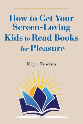 How to Get Your Screen-Loving Kids to Read Books for Pleasure by Newton, Kaye