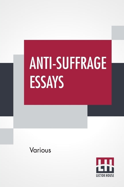 Anti-Suffrage Essays: By Massachusetts Women With An Introduction By Ernest Bernbaum by Various