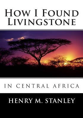 How I Found Livingstone in Central Africa by Stanley, Henry M.