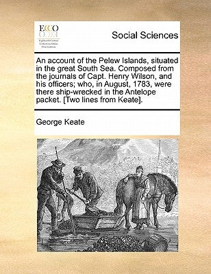 An Account of the Pelew Islands, Situated in the Great South Sea. Composed from the Journals of Capt. Henry Wilson, and His Officers; Who, in August, by Keate, George