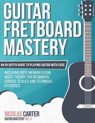 Guitar Fretboard Mastery: An In-Depth Guide to Playing Guitar with Ease, Including Note Memorization, Music Theory for Beginners, Chords, Scales by Carter, Nicolas