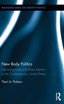 New Body Politics: Narrating Arab and Black Identity in the Contemporary United States by Pickens, Therí a.