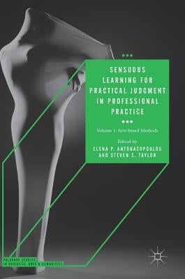 Sensuous Learning for Practical Judgment in Professional Practice: Volume 1: Arts-Based Methods by Antonacopoulou, Elena P.