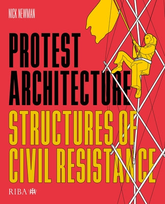 Protest Architecture: Structures of Civil Resistance by Newman, Nick