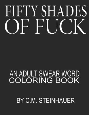 Fifty Shades Of Fuck: An Adult Swear Word Coloring Book by Steinhauer, C. M.