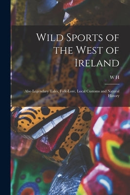 Wild Sports of the West of Ireland; Also Legendary Tales, Folk-lore, Local Customs and Natural History by Maxwell, W. H. 1792-1850