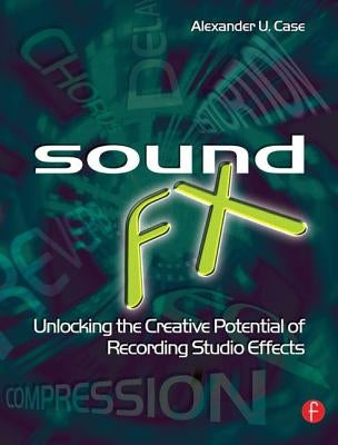 Sound FX: Unlocking the Creative Potential of Recording Studio Effects by Case, Alex