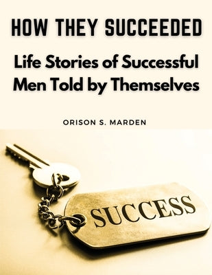 How They Succeeded: Life Stories of Successful Men Told by Themselves by Orison S Marden