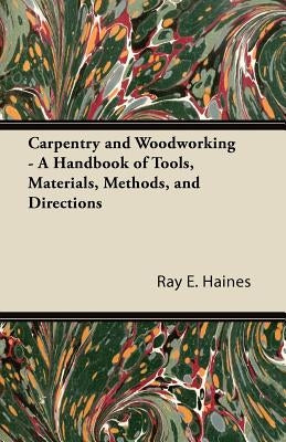 Carpentry and Woodworking - A Handbook of Tools, Materials, Methods, and Directions by Haines, Ray E.