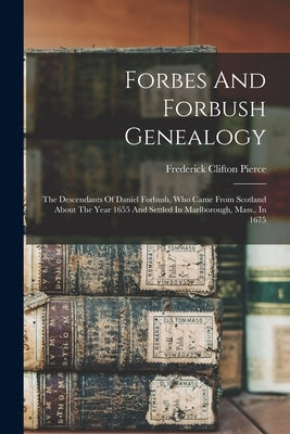 Forbes And Forbush Genealogy: The Descendants Of Daniel Forbush, Who Came From Scotland About The Year 1655 And Settled In Marlborough, Mass., In 16 by Pierce, Frederick Clifton