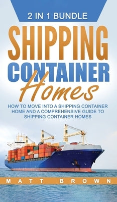 Shipping Container Homes: How to Move Into a Shipping Container Home and a Comprehensive Guide to Shipping Container Homes by Brown, Matt